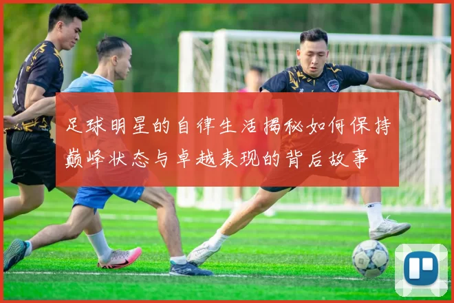 足球明星的自律生活揭秘如何保持巅峰状态与卓越表现的背后故事