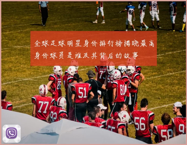 全球足球明星身价排行榜揭晓最高身价球员是谁及其背后的故事