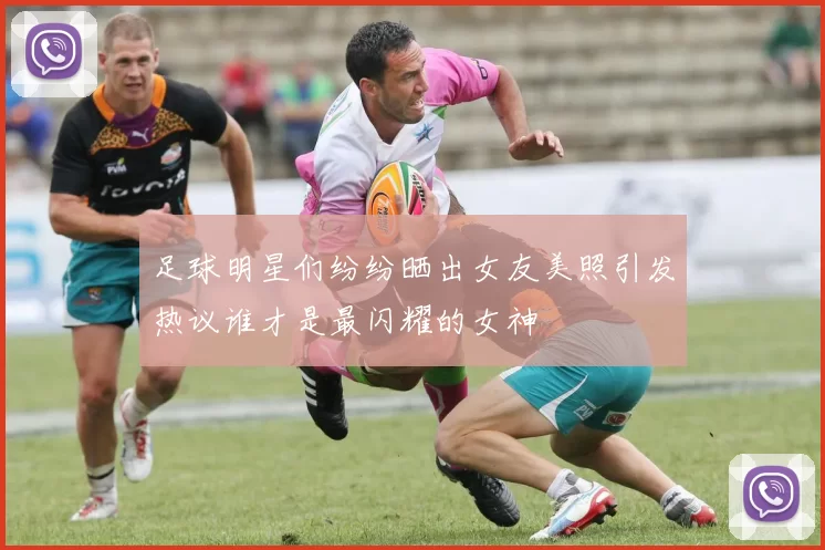 足球明星们纷纷晒出女友美照引发热议谁才是最闪耀的女神