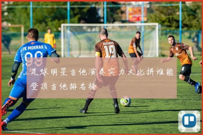 足球明星吉他演奏实力大比拼谁能登顶吉他排名榜