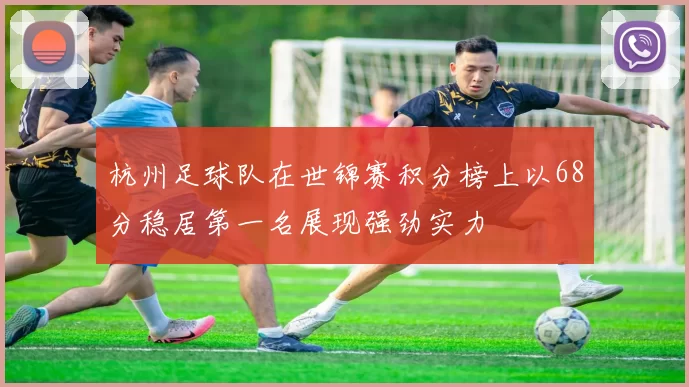 杭州足球队在世锦赛积分榜上以68分稳居第一名展现强劲实力
