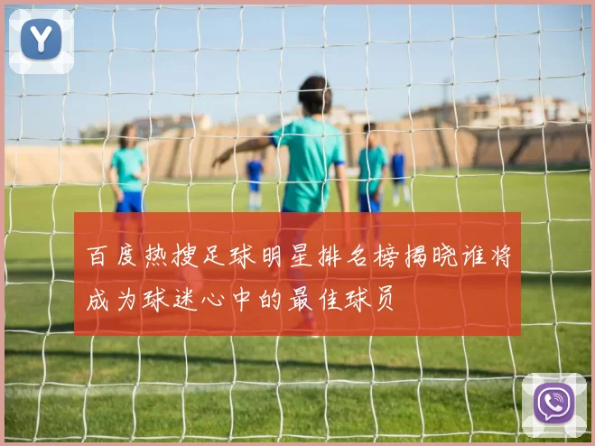 百度热搜足球明星排名榜揭晓谁将成为球迷心中的最佳球员