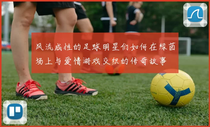 风流成性的足球明星们如何在绿茵场上与爱情游戏交织的传奇故事