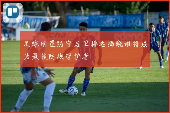 足球明星防守后卫排名揭晓谁将成为最佳防线守护者