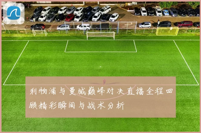 利物浦与曼城巅峰对决直播全程回顾精彩瞬间与战术分析