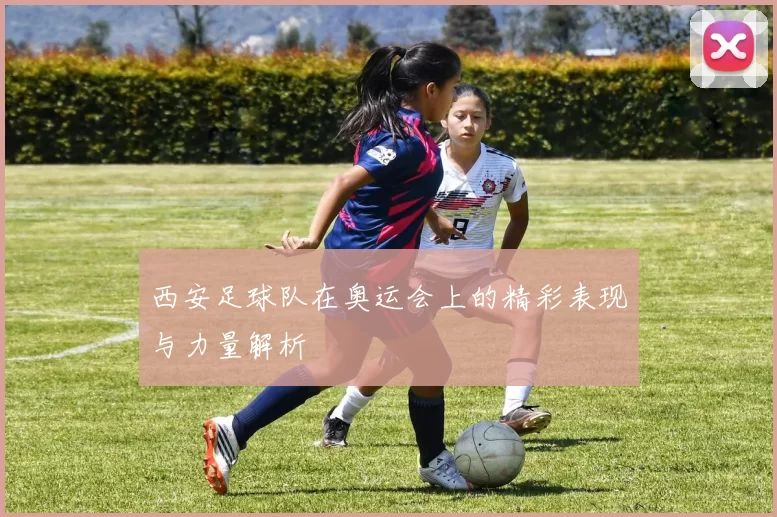 西安足球队在奥运会上的精彩表现与力量解析