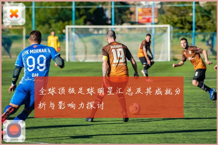 全球顶级足球明星汇总及其成就分析与影响力探讨