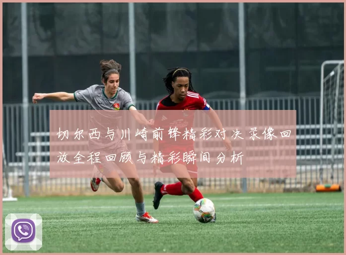 切尔西与川崎前锋精彩对决录像回放全程回顾与精彩瞬间分析