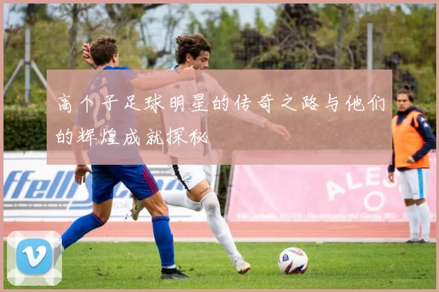 高个子足球明星的传奇之路与他们的辉煌成就探秘