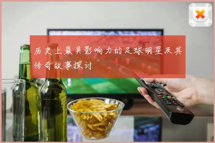 历史上最具影响力的足球明星及其传奇故事探讨