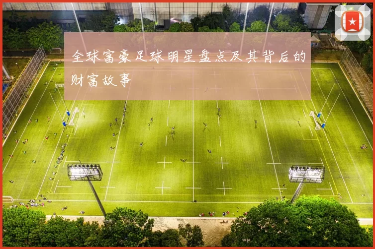 全球富豪足球明星盘点及其背后的财富故事