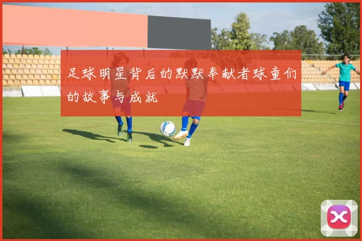 足球明星背后的默默奉献者球童们的故事与成就