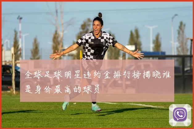 全球足球明星违约金排行榜揭晓谁是身价最高的球员