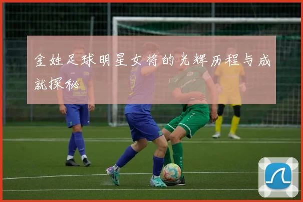 金姓足球明星女将的光辉历程与成就探秘