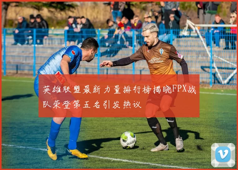 英雄联盟最新力量排行榜揭晓FPX战队荣登第五名引发热议