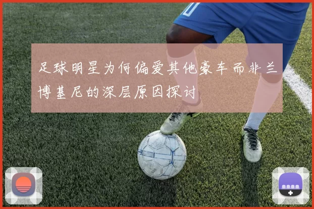 足球明星为何偏爱其他豪车而非兰博基尼的深层原因探讨