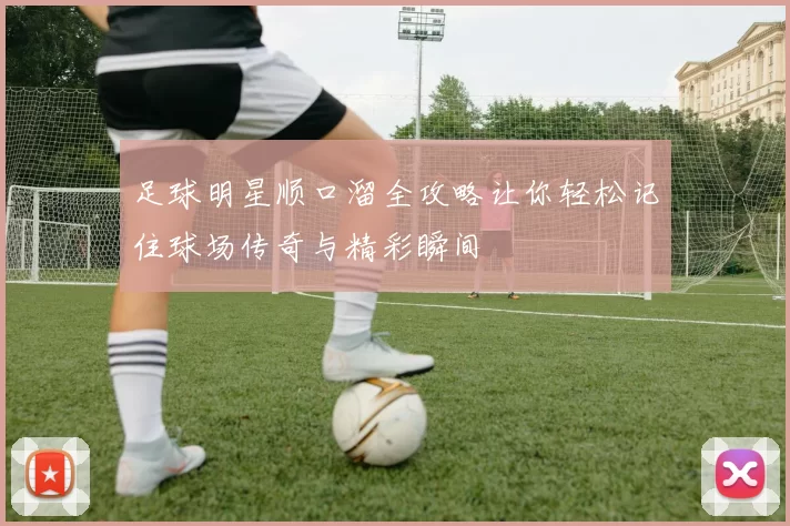 足球明星顺口溜全攻略让你轻松记住球场传奇与精彩瞬间