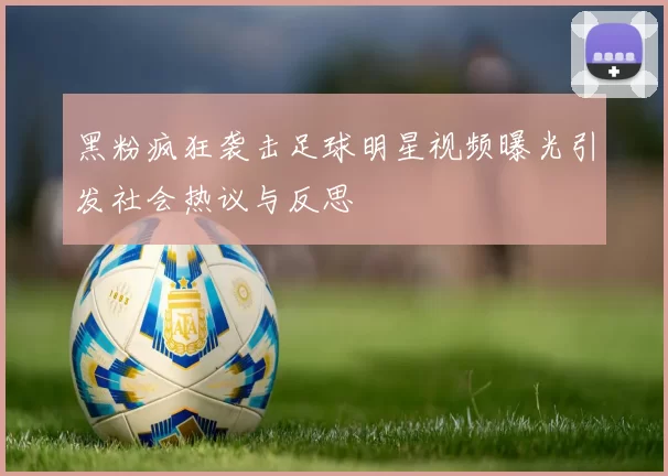黑粉疯狂袭击足球明星视频曝光引发社会热议与反思