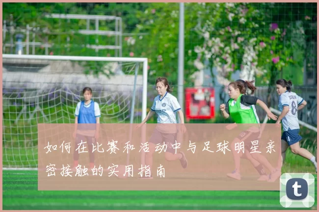 如何在比赛和活动中与足球明星亲密接触的实用指南
