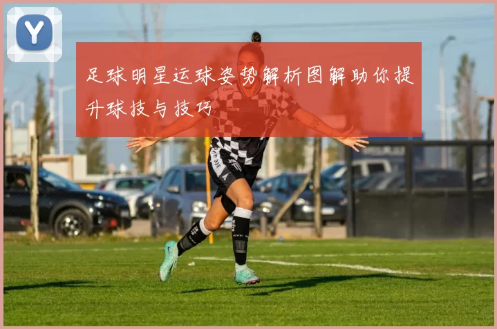 足球明星运球姿势解析图解助你提升球技与技巧