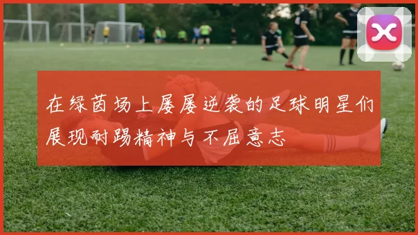 在绿茵场上屡屡逆袭的足球明星们展现耐踢精神与不屈意志