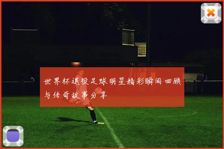 世界杯退役足球明星精彩瞬间回顾与传奇故事分享