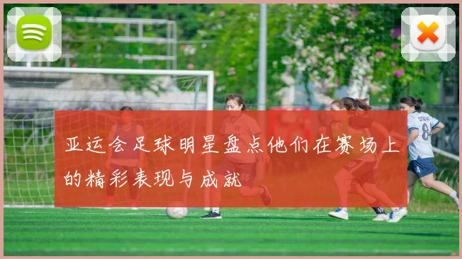 亚运会足球明星盘点他们在赛场上的精彩表现与成就