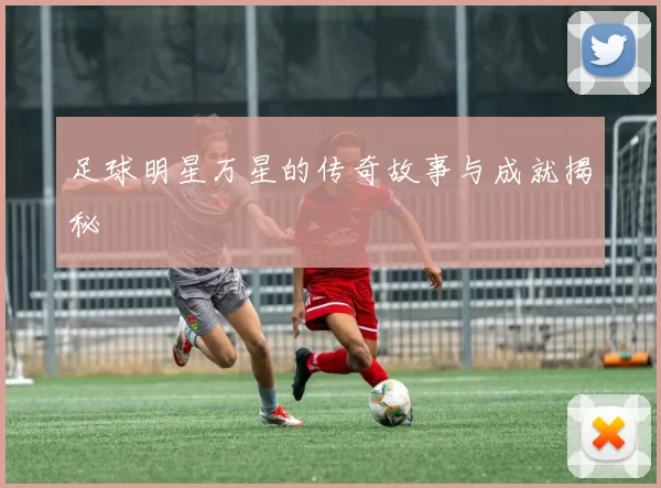 足球明星万星的传奇故事与成就揭秘