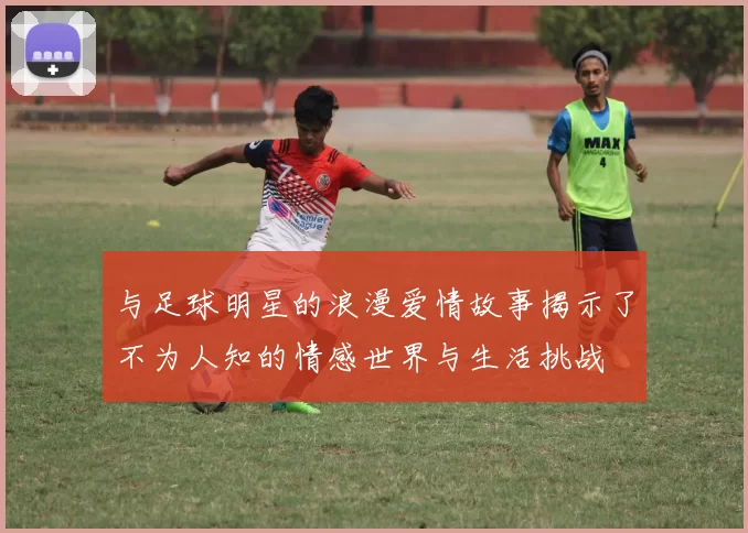 与足球明星的浪漫爱情故事揭示了不为人知的情感世界与生活挑战