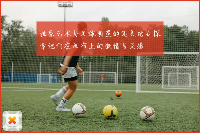 抽象艺术与足球明星的完美结合探索他们在画布上的激情与灵感