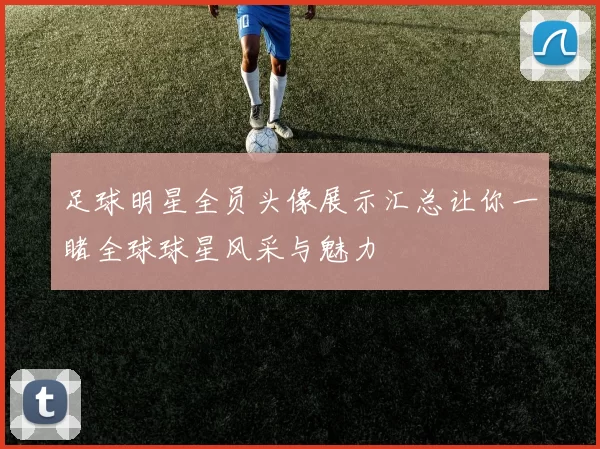 足球明星全员头像展示汇总让你一睹全球球星风采与魅力