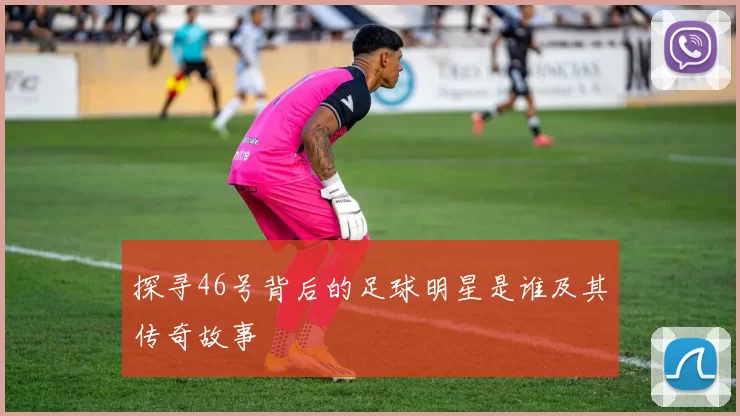 探寻46号背后的足球明星是谁及其传奇故事