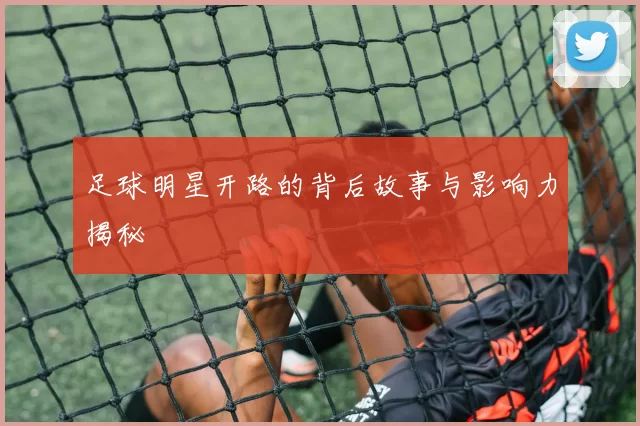 足球明星开路的背后故事与影响力揭秘
