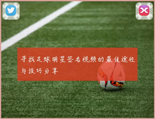 寻找足球明星签名视频的最佳途径与技巧分享