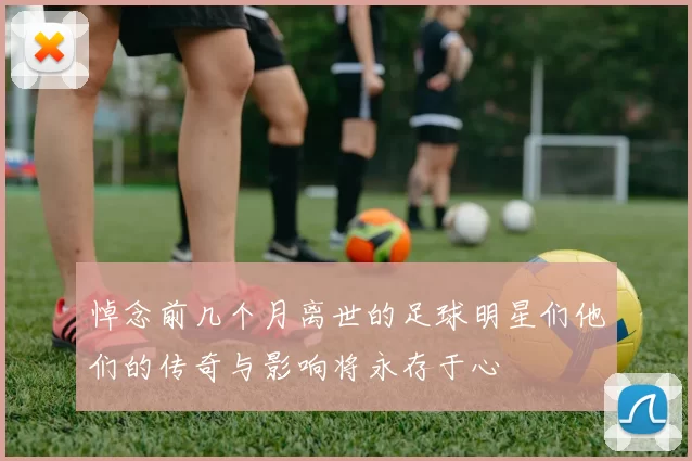 悼念前几个月离世的足球明星们他们的传奇与影响将永存于心