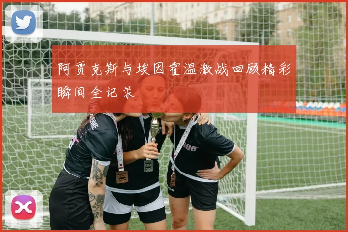 阿贾克斯与埃因霍温激战回顾精彩瞬间全记录