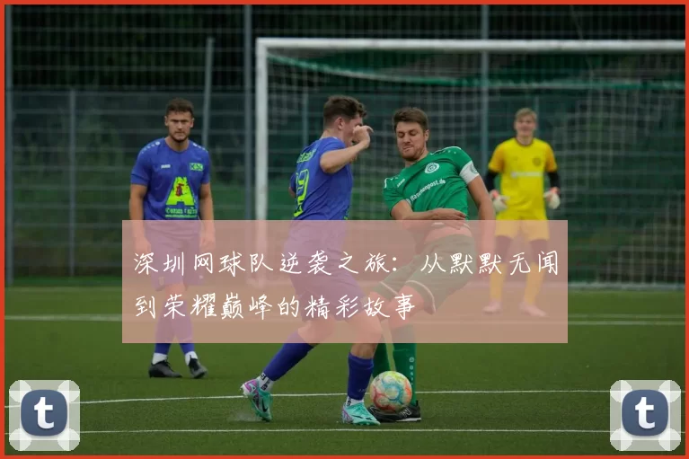 深圳网球队逆袭之旅：从默默无闻到荣耀巅峰的精彩故事