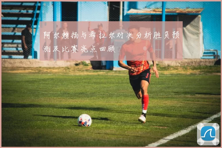 阿尔赖扬与希拉尔对决分析胜负预测及比赛亮点回顾