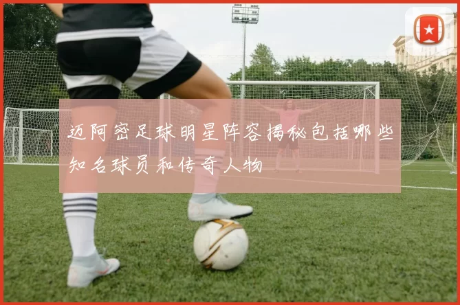 迈阿密足球明星阵容揭秘包括哪些知名球员和传奇人物