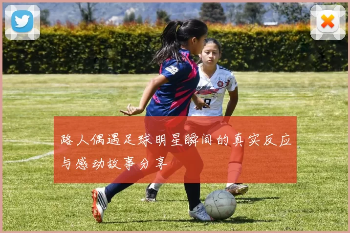 路人偶遇足球明星瞬间的真实反应与感动故事分享