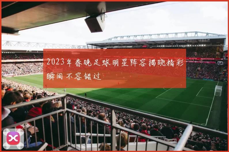 2023年春晚足球明星阵容揭晓精彩瞬间不容错过