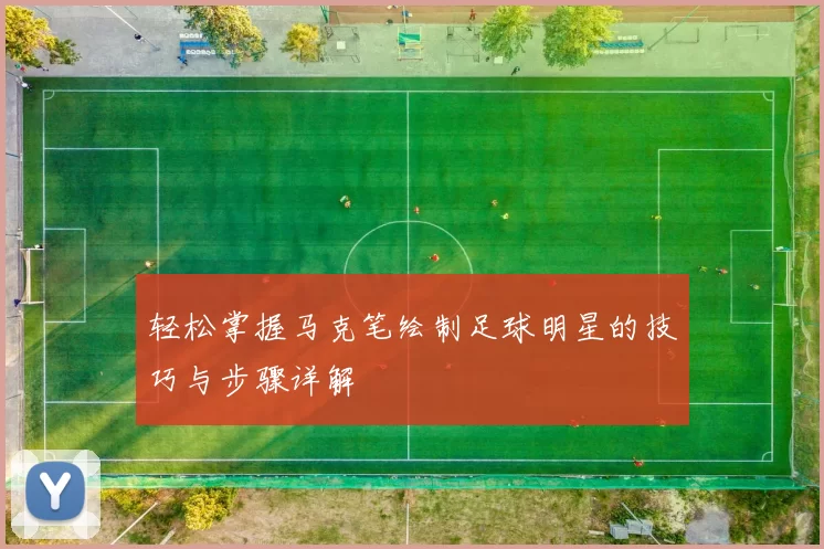轻松掌握马克笔绘制足球明星的技巧与步骤详解