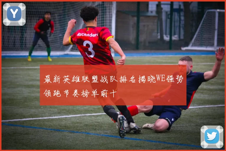 最新英雄联盟战队排名揭晓WE强势领跑节奏榜单前十