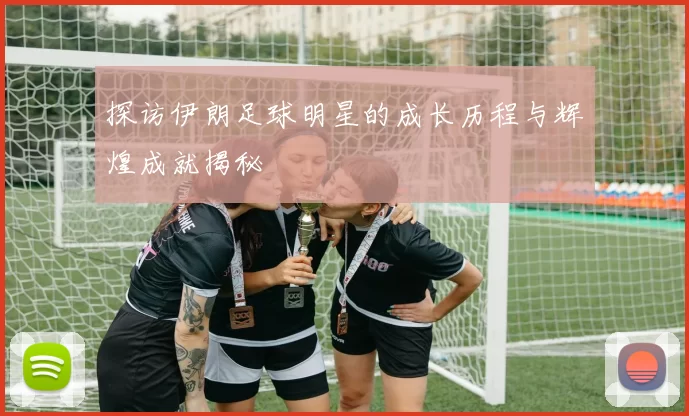 探访伊朗足球明星的成长历程与辉煌成就揭秘