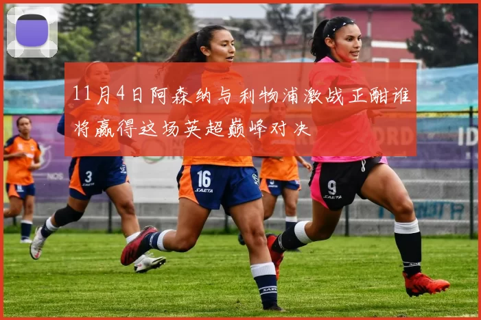 11月4日阿森纳与利物浦激战正酣谁将赢得这场英超巅峰对决
