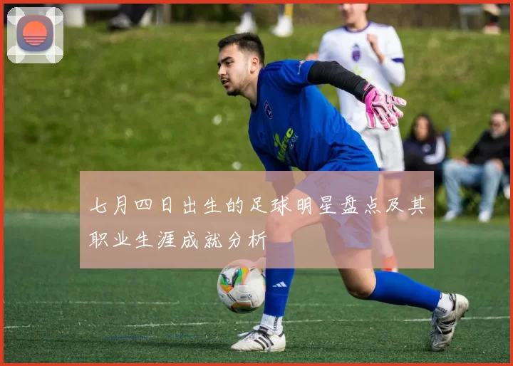 七月四日出生的足球明星盘点及其职业生涯成就分析