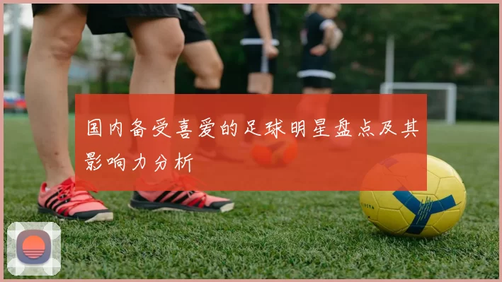 国内备受喜爱的足球明星盘点及其影响力分析