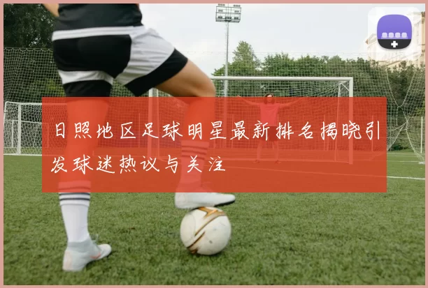 日照地区足球明星最新排名揭晓引发球迷热议与关注