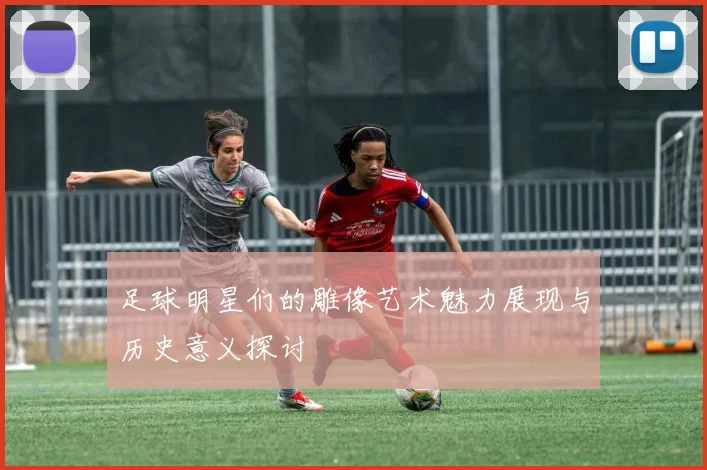 足球明星们的雕像艺术魅力展现与历史意义探讨