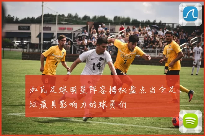 加瓦足球明星阵容揭秘盘点当今足坛最具影响力的球员们